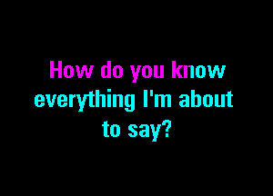 How do you know

everything I'm about
to say?