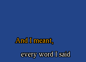 And I meant,

every word I said