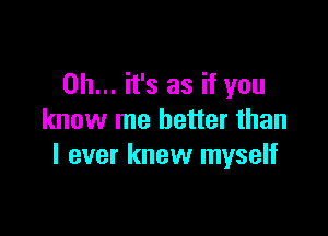 Oh... it's as if you

know me better than
I ever knew myself