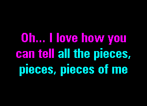 Oh... I love how you

can tell all the pieces,
pieces, pieces of me