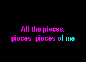 All the pieces,

pieces, pieces of me