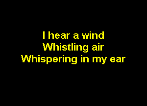 I hear a wind
Whistling air

Whispering in my ear