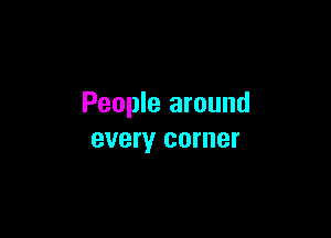 People around

every corner