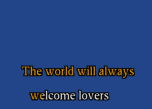 The world will always

welcome lovers