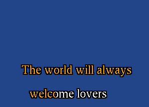 The world will always

welcome lovers