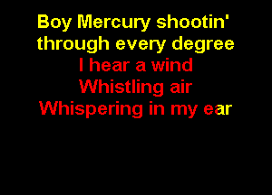 Boy Mercury shootin'
through every degree
I hear a wind
Whistling air

Whispering in my ear