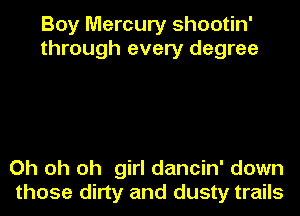 Boy Mercury shootin'
through every degree

Oh oh oh girl dancin' down
those dirty and dusty trails