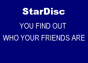 Starlisc
YOU FIND OUT

WHO YOUR FRIENDS ARE