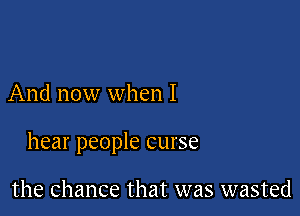 And now when I

hear people curse

the Chance that was wasted