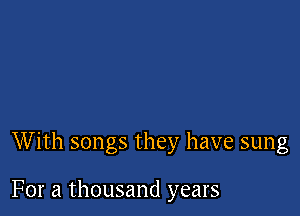 With songs they have sung

For a thousand years
