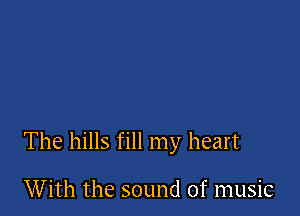 The hills fill my heart

With the sound of music