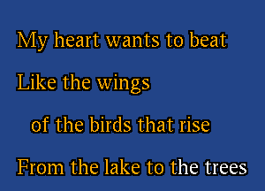 My heart wants to beat

Like the wings

of the birds that rise

From the lake to the trees