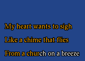 My heart wants to sigh

Like a chime that flies

From a church on a breeze