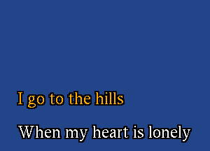 I go to the hills

When my heart is lonely