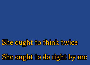 She ought to think twice

She ought to do right by me