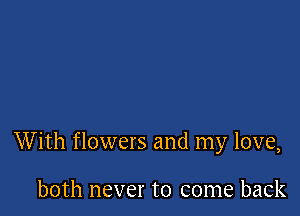 W ith flowers and my love,

both never to come back