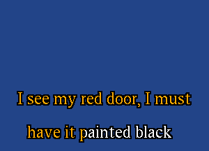 I see my red door, I must

have it painted black