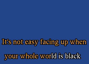 It's not easy facing up when

your whole world is black
