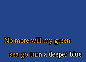 No more will my green

sea go turn a deeper blue