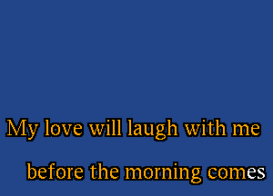 My love will laugh with me

before the morning comes