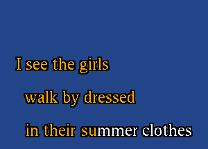 I see the girls

walk by dressed

in their summer clothes