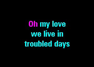 Oh my love

we live in
troubled days