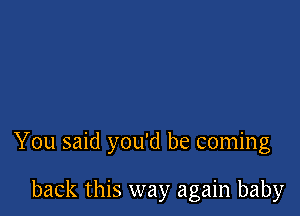 You said you'd be coming

back this way again baby