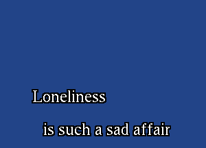 Loneliness

is such a sad affair