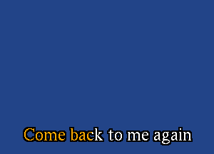 Come back to me again