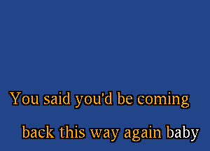 You said you'd be coming

back this way again baby