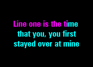 Line one is the time

that you, you first
stayed over at mine