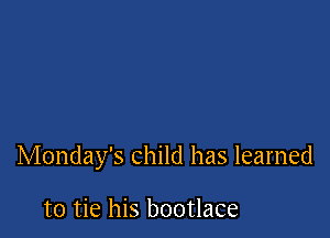 Monday's child has learned

to tie his bootlace