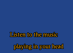 Listen to the music

playing in your head