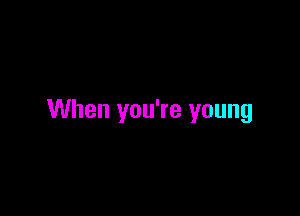 When you're young