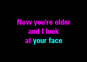 Now you're older

andllook
atyourface