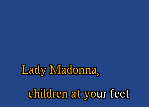 Lady Madonna,

children at your feet