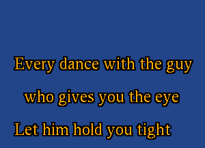 Every dance with the guy

who gives you the eye

Let him hold you tight