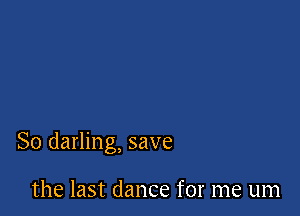 So darling, save

the last dance for me um