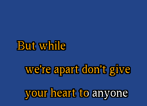 But while

we're apart don't give

your heart to anyone