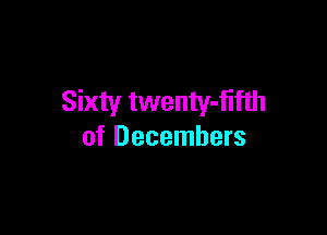 Sixty twenty-fifth

of Decembers