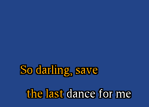 So darling, save

the last dance for me