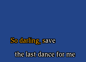 So darling, save

the last dance for me