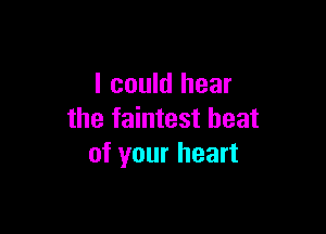 I could hear

the faintest heat
of your heart