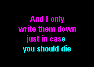 And I only
write them down

just in case
you should die