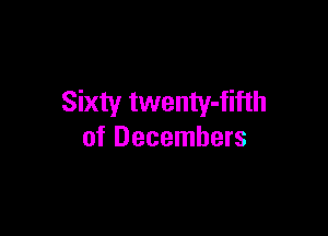 Sixty twenty-fifth

of Decembers