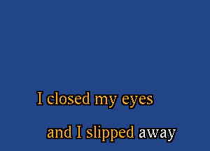 I closed my eyes

and I slipped away