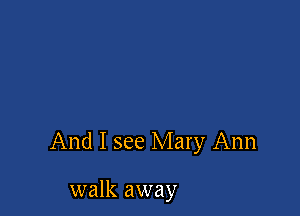 And I see Mary Ann

walk away