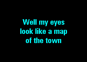 Well my eyes

look like a map
of the town