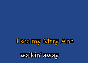 I see my Mary Ann

walkin' away