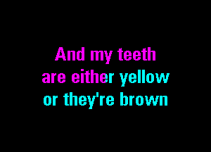 And my teeth

are either yellow
or they're brown